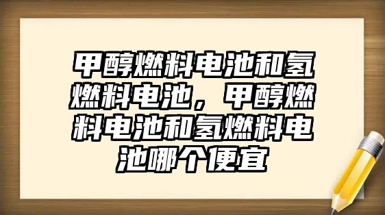 甲醇燃料電池和氫燃料電池，甲醇燃料電池和氫燃料電池哪個便宜