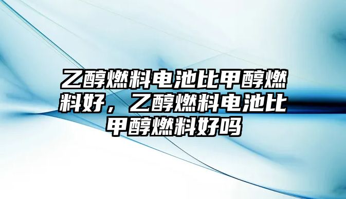 乙醇燃料電池比甲醇燃料好，乙醇燃料電池比甲醇燃料好嗎