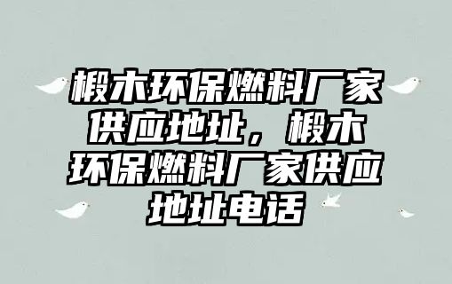 椴木環(huán)保燃料廠家供應(yīng)地址，椴木環(huán)保燃料廠家供應(yīng)地址電話