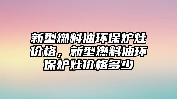 新型燃料油環(huán)保爐灶價格，新型燃料油環(huán)保爐灶價格多少