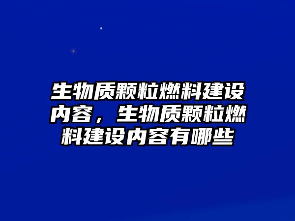 生物質(zhì)顆粒燃料建設(shè)內(nèi)容，生物質(zhì)顆粒燃料建設(shè)內(nèi)容有哪些