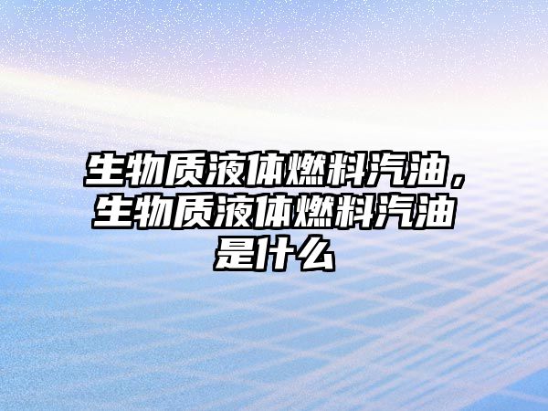 生物質(zhì)液體燃料汽油，生物質(zhì)液體燃料汽油是什么