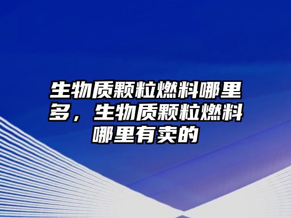 生物質(zhì)顆粒燃料哪里多，生物質(zhì)顆粒燃料哪里有賣的