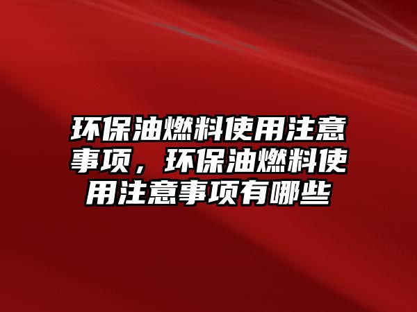 環(huán)保油燃料使用注意事項，環(huán)保油燃料使用注意事項有哪些