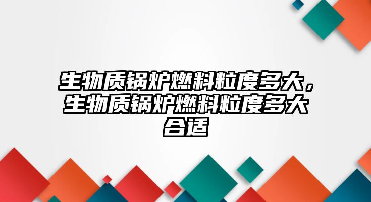 生物質鍋爐燃料粒度多大，生物質鍋爐燃料粒度多大合適