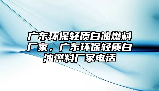 廣東環(huán)保輕質(zhì)白油燃料廠家，廣東環(huán)保輕質(zhì)白油燃料廠家電話