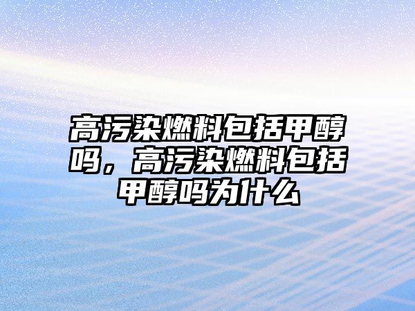 高污染燃料包括甲醇嗎，高污染燃料包括甲醇嗎為什么