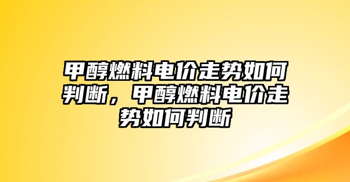 甲醇燃料電價走勢如何判斷，甲醇燃料電價走勢如何判斷