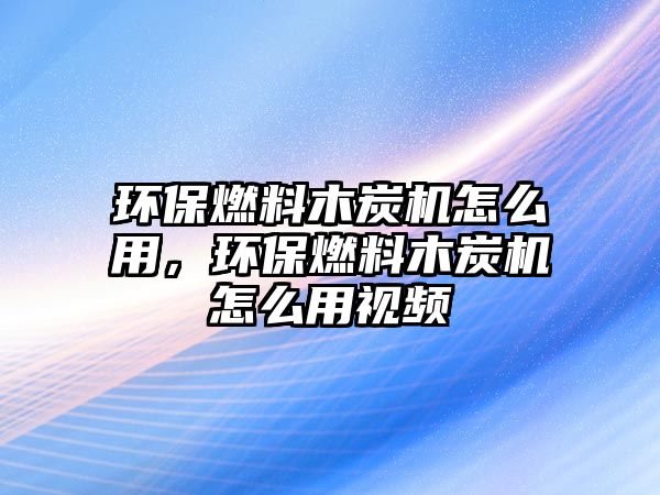 環(huán)保燃料木炭機怎么用，環(huán)保燃料木炭機怎么用視頻