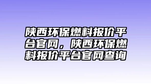 陜西環(huán)保燃料報(bào)價(jià)平臺(tái)官網(wǎng)，陜西環(huán)保燃料報(bào)價(jià)平臺(tái)官網(wǎng)查詢