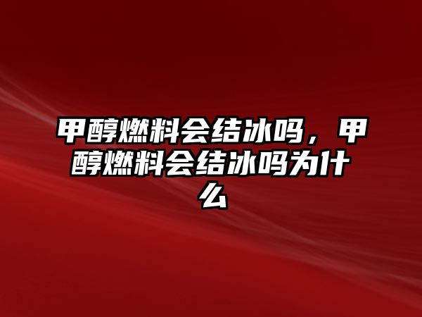 甲醇燃料會結冰嗎，甲醇燃料會結冰嗎為什么