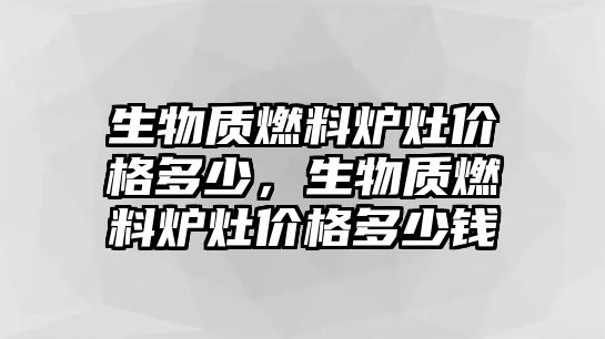 生物質(zhì)燃料爐灶價(jià)格多少，生物質(zhì)燃料爐灶價(jià)格多少錢