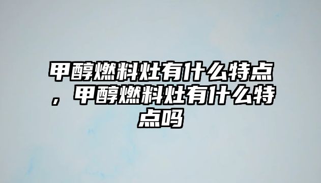 甲醇燃料灶有什么特點(diǎn)，甲醇燃料灶有什么特點(diǎn)嗎