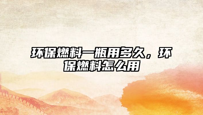 環(huán)保燃料一瓶用多久，環(huán)保燃料怎么用