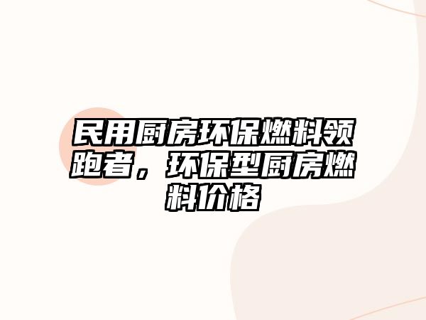 民用廚房環(huán)保燃料領跑者，環(huán)保型廚房燃料價格