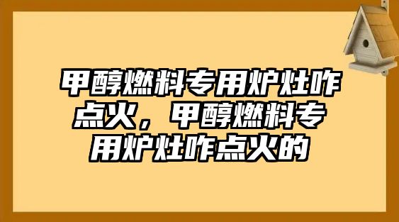 甲醇燃料專用爐灶咋點火，甲醇燃料專用爐灶咋點火的