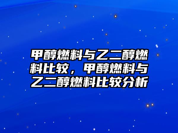 甲醇燃料與乙二醇燃料比較，甲醇燃料與乙二醇燃料比較分析