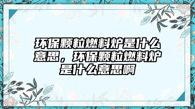 環(huán)保顆粒燃料爐是什么意思，環(huán)保顆粒燃料爐是什么意思啊