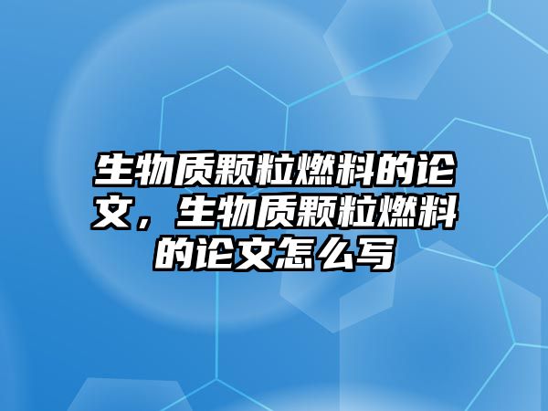 生物質(zhì)顆粒燃料的論文，生物質(zhì)顆粒燃料的論文怎么寫