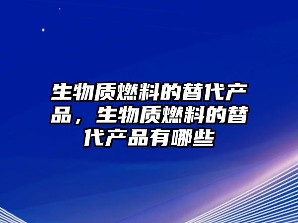 生物質(zhì)燃料的替代產(chǎn)品，生物質(zhì)燃料的替代產(chǎn)品有哪些