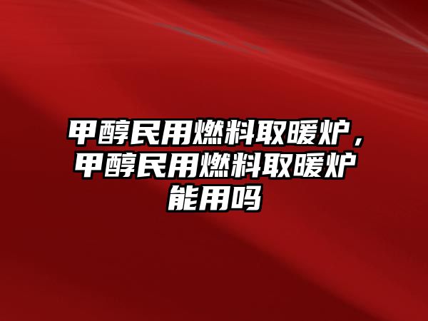 甲醇民用燃料取暖爐，甲醇民用燃料取暖爐能用嗎