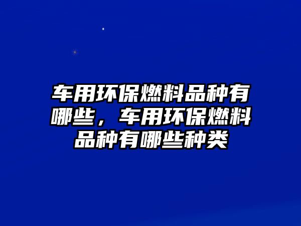 車用環(huán)保燃料品種有哪些，車用環(huán)保燃料品種有哪些種類