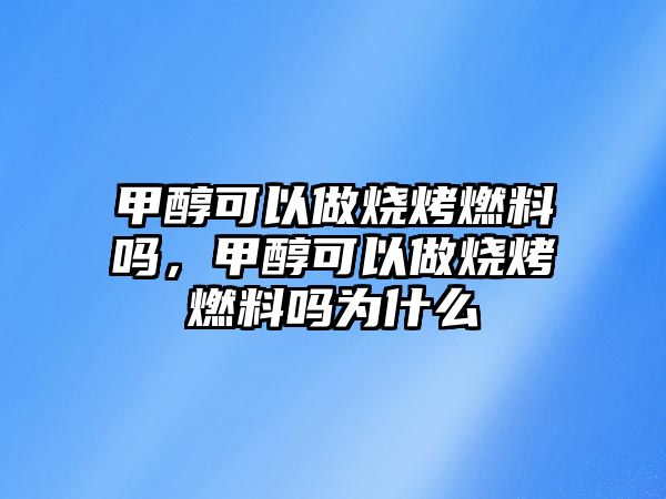 甲醇可以做燒烤燃料嗎，甲醇可以做燒烤燃料嗎為什么