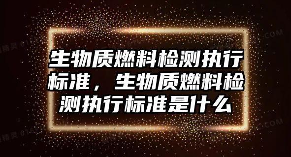 生物質燃料檢測執(zhí)行標準，生物質燃料檢測執(zhí)行標準是什么