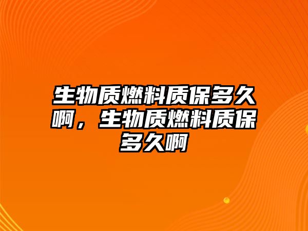 生物質(zhì)燃料質(zhì)保多久啊，生物質(zhì)燃料質(zhì)保多久啊