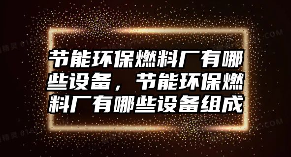 節(jié)能環(huán)保燃料廠有哪些設(shè)備，節(jié)能環(huán)保燃料廠有哪些設(shè)備組成