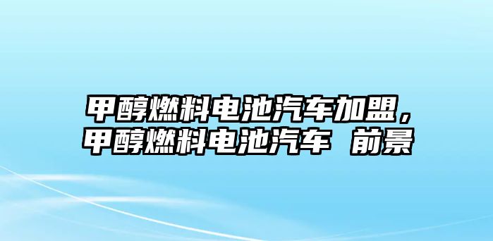 甲醇燃料電池汽車加盟，甲醇燃料電池汽車 前景