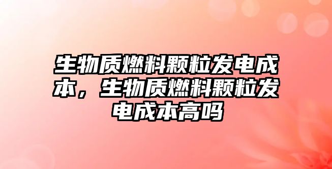 生物質(zhì)燃料顆粒發(fā)電成本，生物質(zhì)燃料顆粒發(fā)電成本高嗎