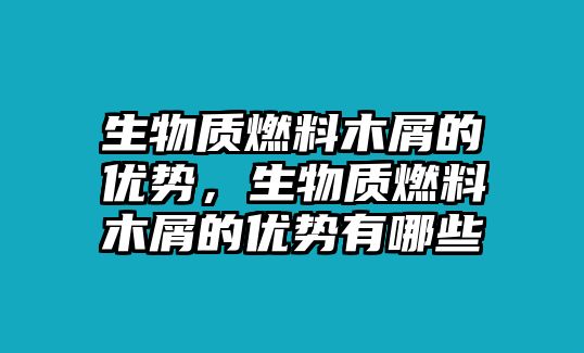 生物質(zhì)燃料木屑的優(yōu)勢，生物質(zhì)燃料木屑的優(yōu)勢有哪些