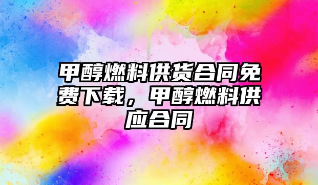 甲醇燃料供貨合同免費(fèi)下載，甲醇燃料供應(yīng)合同