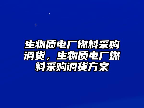 生物質(zhì)電廠燃料采購調(diào)貨，生物質(zhì)電廠燃料采購調(diào)貨方案