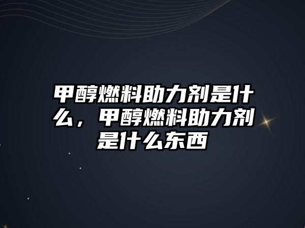 甲醇燃料助力劑是什么，甲醇燃料助力劑是什么東西