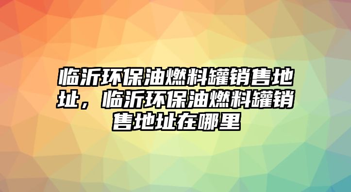 臨沂環(huán)保油燃料罐銷售地址，臨沂環(huán)保油燃料罐銷售地址在哪里