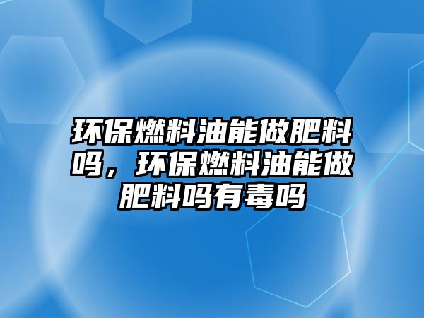 環(huán)保燃料油能做肥料嗎，環(huán)保燃料油能做肥料嗎有毒嗎