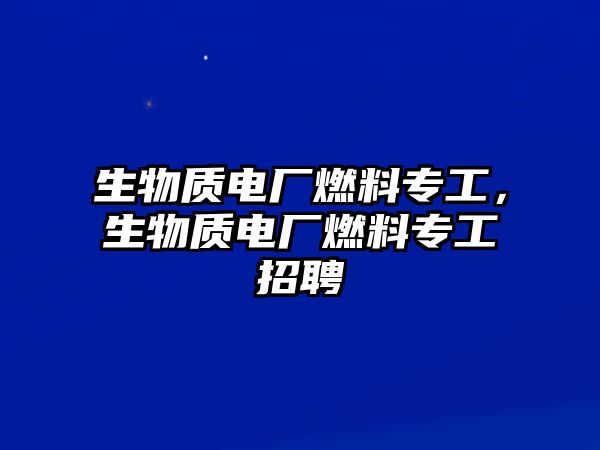 生物質(zhì)電廠燃料專工，生物質(zhì)電廠燃料專工招聘