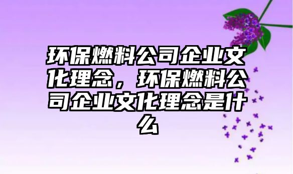 環(huán)保燃料公司企業(yè)文化理念，環(huán)保燃料公司企業(yè)文化理念是什么