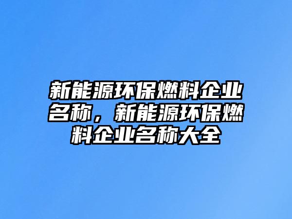 新能源環(huán)保燃料企業(yè)名稱，新能源環(huán)保燃料企業(yè)名稱大全