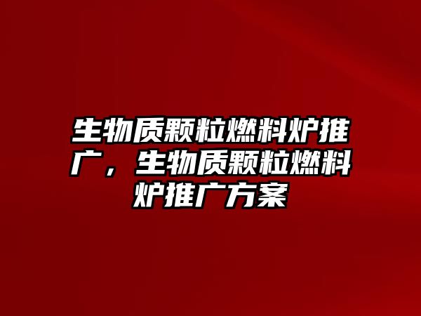 生物質(zhì)顆粒燃料爐推廣，生物質(zhì)顆粒燃料爐推廣方案