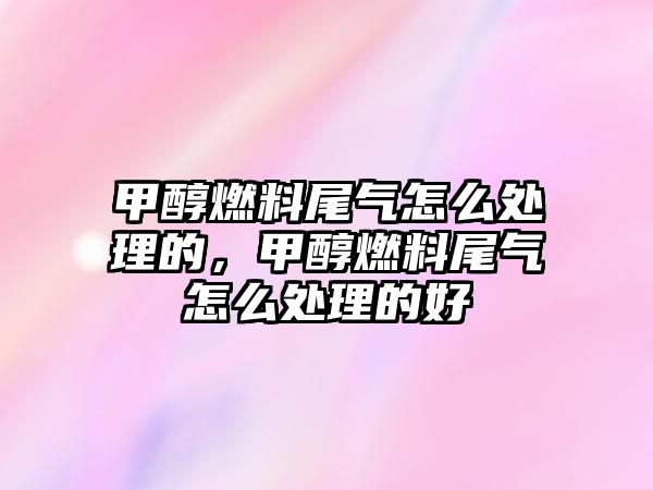 甲醇燃料尾氣怎么處理的，甲醇燃料尾氣怎么處理的好