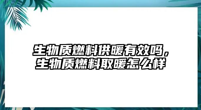 生物質(zhì)燃料供暖有效嗎，生物質(zhì)燃料取暖怎么樣