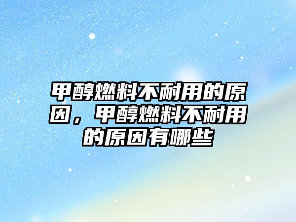 甲醇燃料不耐用的原因，甲醇燃料不耐用的原因有哪些