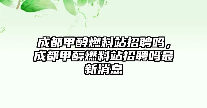 成都甲醇燃料站招聘嗎，成都甲醇燃料站招聘嗎最新消息