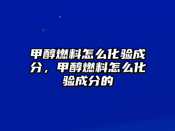 甲醇燃料怎么化驗(yàn)成分，甲醇燃料怎么化驗(yàn)成分的