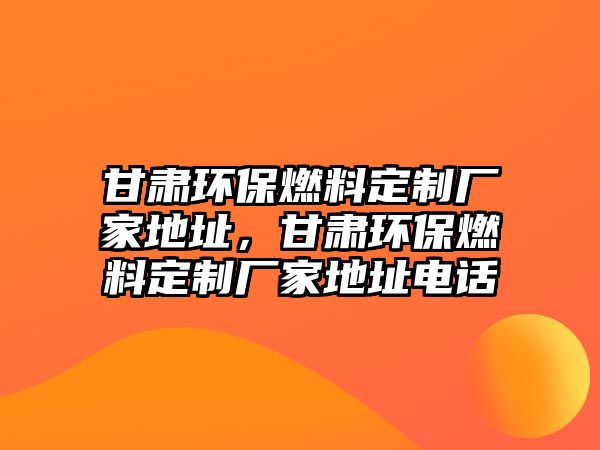 甘肅環(huán)保燃料定制廠家地址，甘肅環(huán)保燃料定制廠家地址電話