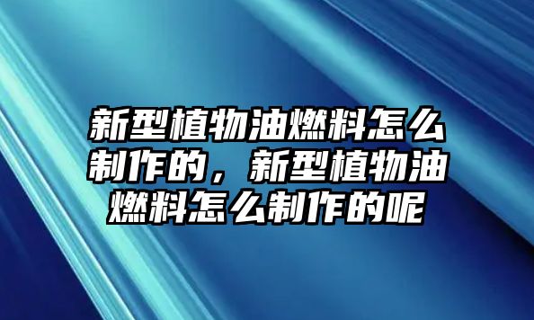 新型植物油燃料怎么制作的，新型植物油燃料怎么制作的呢