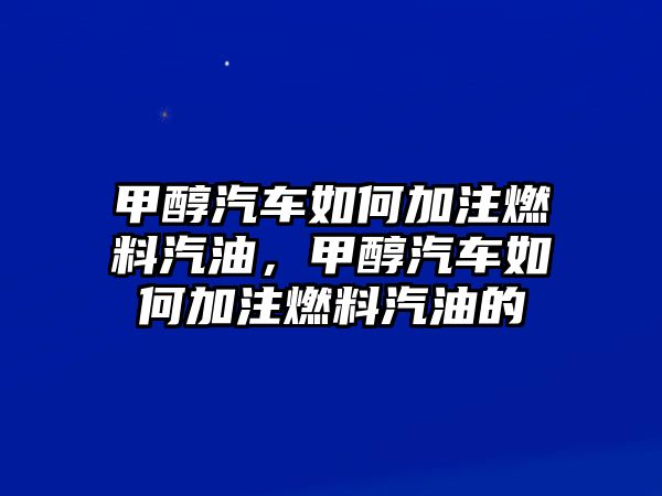 甲醇汽車如何加注燃料汽油，甲醇汽車如何加注燃料汽油的